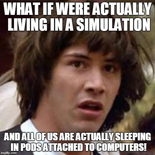 Conspiracy Keanu Meme | WHAT IF WERE ACTUALLY LIVING IN A SIMULATION; AND ALL OF US ARE ACTUALLY SLEEPING IN PODS ATTACHED TO COMPUTERS! | image tagged in memes,conspiracy keanu | made w/ Imgflip meme maker
