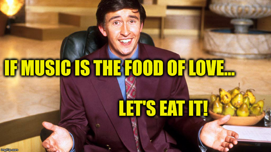 Alan Partidge and food | IF MUSIC IS THE FOOD OF LOVE... LET'S EAT IT! | image tagged in alan partridge,shakespeare,food | made w/ Imgflip meme maker