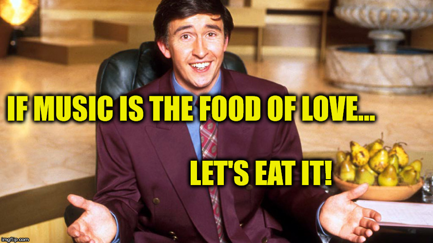 Alan Partidge on food | IF MUSIC IS THE FOOD OF LOVE... LET'S EAT IT! | image tagged in alan partridge,food,shakespeare,love | made w/ Imgflip meme maker