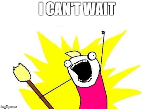 X All The Y Meme | I CAN'T WAIT | image tagged in memes,x all the y | made w/ Imgflip meme maker