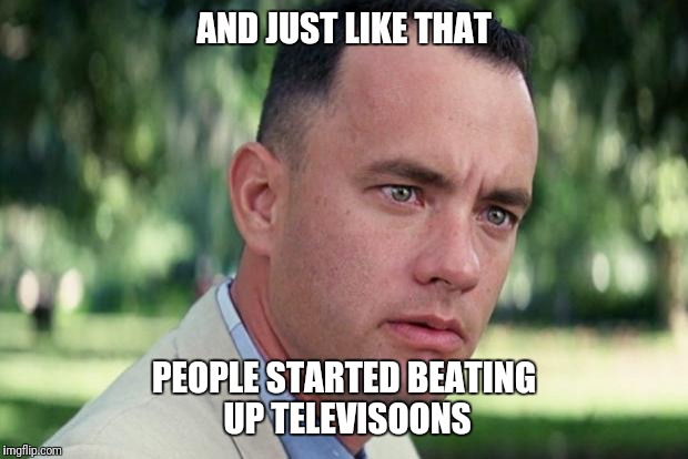 And Just Like That Meme | AND JUST LIKE THAT; PEOPLE STARTED BEATING UP TELEVISOONS | image tagged in forrest gump | made w/ Imgflip meme maker
