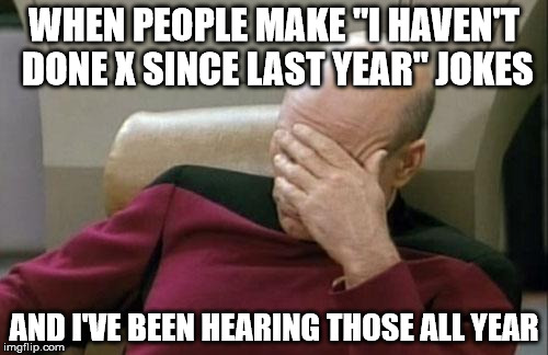 "I haven't done this since last year" |  WHEN PEOPLE MAKE "I HAVEN'T DONE X SINCE LAST YEAR" JOKES; AND I'VE BEEN HEARING THOSE ALL YEAR | image tagged in memes,captain picard facepalm,new years,happy new year,jokes | made w/ Imgflip meme maker