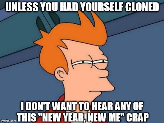 Futurama Fry | UNLESS YOU HAD YOURSELF CLONED; I DON'T WANT TO HEAR ANY OF THIS "NEW YEAR, NEW ME" CRAP | image tagged in memes,futurama fry | made w/ Imgflip meme maker