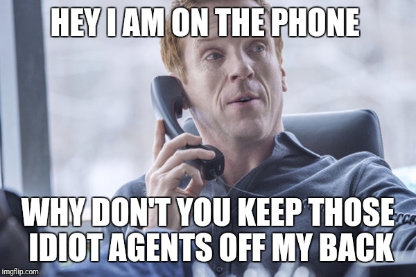 Billions | Challenger | HEY I AM ON THE PHONE; WHY DON'T YOU KEEP THOSE IDIOT AGENTS OFF MY BACK | image tagged in billions  challenger | made w/ Imgflip meme maker