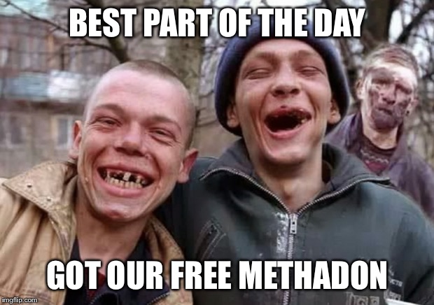 Trump supporters | BEST PART OF THE DAY; GOT OUR FREE METHADON | image tagged in trump supporters | made w/ Imgflip meme maker