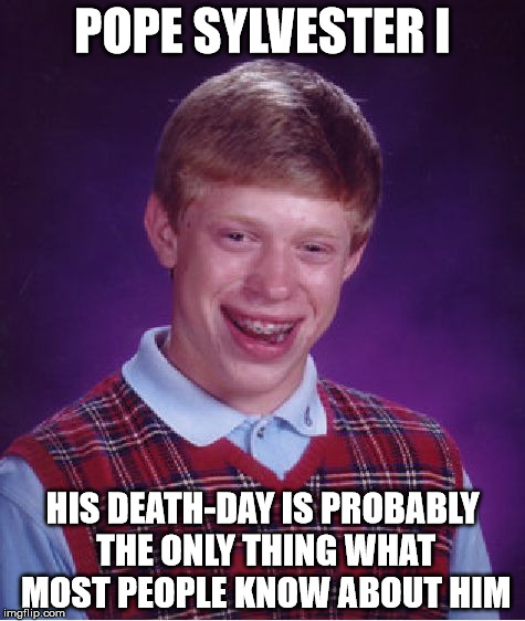 Bad Luck Pope | POPE SYLVESTER I; HIS DEATH-DAY IS PROBABLY THE ONLY THING WHAT MOST PEOPLE KNOW ABOUT HIM | image tagged in memes,bad luck brian,new years eve | made w/ Imgflip meme maker
