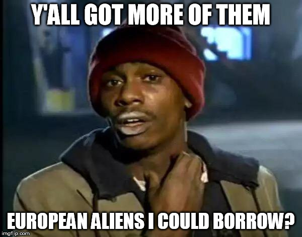 Y'all Got Any More Of That Meme | Y'ALL GOT MORE OF THEM EUROPEAN ALIENS I COULD BORROW? | image tagged in memes,y'all got any more of that | made w/ Imgflip meme maker