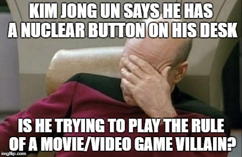 Captain Picard Facepalm | KIM JONG UN SAYS HE HAS A NUCLEAR BUTTON ON HIS DESK; IS HE TRYING TO PLAY THE RULE OF A MOVIE/VIDEO GAME VILLAIN? | image tagged in memes,captain picard facepalm,kim jong un,movies,video games,nuclear war | made w/ Imgflip meme maker