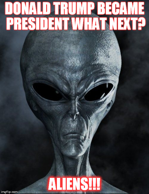 NOOOOOO!!! | DONALD TRUMP BECAME PRESIDENT WHAT NEXT? ALIENS!!! | image tagged in 2016 election | made w/ Imgflip meme maker