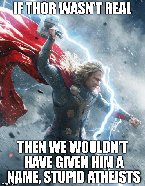 Real Thor | IF THOR WASN'T REAL; THEN WE WOULDN'T HAVE GIVEN HIM A NAME, STUPID ATHEISTS | image tagged in real thor | made w/ Imgflip meme maker