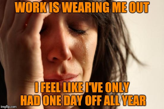 Bad Joke New Year | WORK IS WEARING ME OUT; I FEEL LIKE I'VE ONLY HAD ONE DAY OFF ALL YEAR | image tagged in first world problems,new years | made w/ Imgflip meme maker