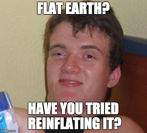 10 Guy Meme | FLAT EARTH? HAVE YOU TRIED REINFLATING IT? | image tagged in memes,10 guy,flat earth,flat earthers,flat earth club,funny | made w/ Imgflip meme maker