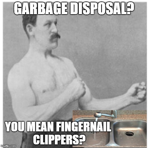 Over Manly Man Grooming Tips | GARBAGE DISPOSAL? YOU MEAN FINGERNAIL CLIPPERS? | image tagged in memes,overly manly man | made w/ Imgflip meme maker