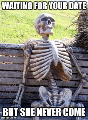 Waiting Skeleton | WAITING FOR YOUR DATE; BUT SHE NEVER COME | image tagged in memes,waiting skeleton | made w/ Imgflip meme maker