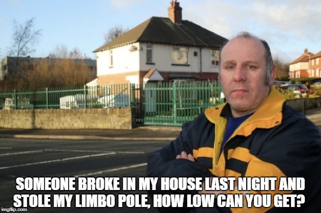 SOMEONE BROKE IN MY HOUSE LAST NIGHT AND STOLE MY LIMBO POLE,
HOW LOW CAN YOU GET? | image tagged in burglar | made w/ Imgflip meme maker