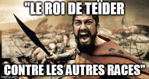 Sparta Leonidas Meme | "LE ROI DE TEÏDER; CONTRE LES AUTRES RACES" | image tagged in memes,sparta leonidas | made w/ Imgflip meme maker