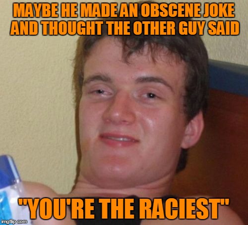 10 Guy Meme | MAYBE HE MADE AN OBSCENE JOKE AND THOUGHT THE OTHER GUY SAID "YOU'RE THE RACIEST" | image tagged in memes,10 guy | made w/ Imgflip meme maker