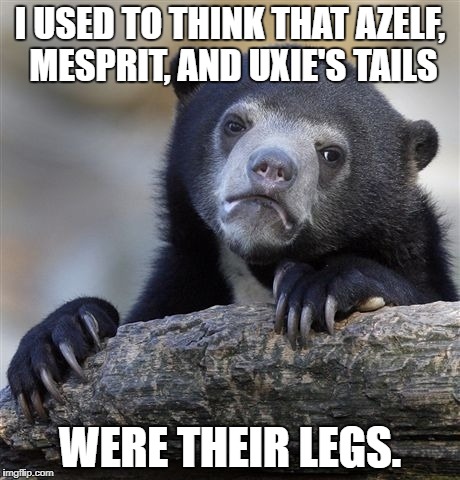 PokeConfessions | I USED TO THINK THAT AZELF, MESPRIT, AND UXIE'S TAILS; WERE THEIR LEGS. | image tagged in memes,confession bear | made w/ Imgflip meme maker