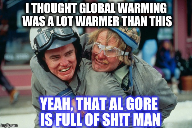 It's too hot or too cold, it's global warming. Talk about Dumb and Dumber | I THOUGHT GLOBAL WARMING WAS A LOT WARMER THAN THIS; YEAH, THAT AL GORE IS FULL OF SH!T MAN | image tagged in dumb and dumber,global warming,pipe_picasso | made w/ Imgflip meme maker