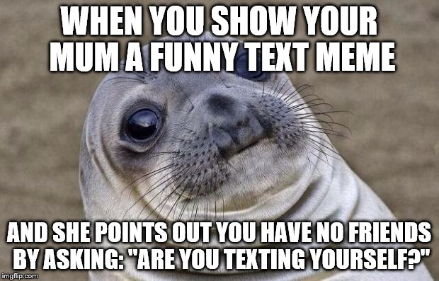 Awkward Moment Sealion Meme | WHEN YOU SHOW YOUR MUM A FUNNY TEXT MEME; AND SHE POINTS OUT YOU HAVE NO FRIENDS BY ASKING: "ARE YOU TEXTING YOURSELF?" | image tagged in memes,awkward moment sealion | made w/ Imgflip meme maker