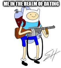 Me in the realm of dating | ME IN THE REALM OF DATING | image tagged in dating,flamethrower,finn the human,adventure time,savage,so true memes | made w/ Imgflip meme maker