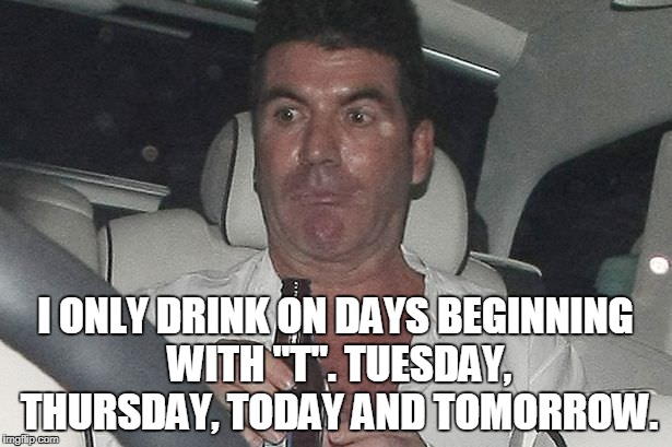 I ONLY DRINK ON DAYS BEGINNING WITH "T". TUESDAY, THURSDAY, TODAY AND TOMORROW. | made w/ Imgflip meme maker