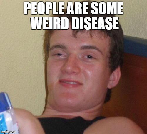 10 Guy Meme | PEOPLE ARE SOME WEIRD DISEASE | image tagged in memes,10 guy | made w/ Imgflip meme maker
