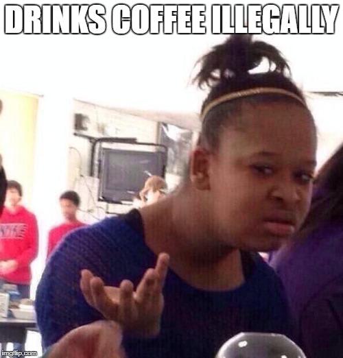 Black Girl Wat Meme | DRINKS COFFEE ILLEGALLY | image tagged in memes,black girl wat | made w/ Imgflip meme maker
