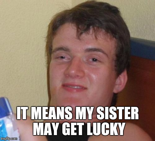 10 Guy Meme | IT MEANS MY SISTER MAY GET LUCKY | image tagged in memes,10 guy | made w/ Imgflip meme maker