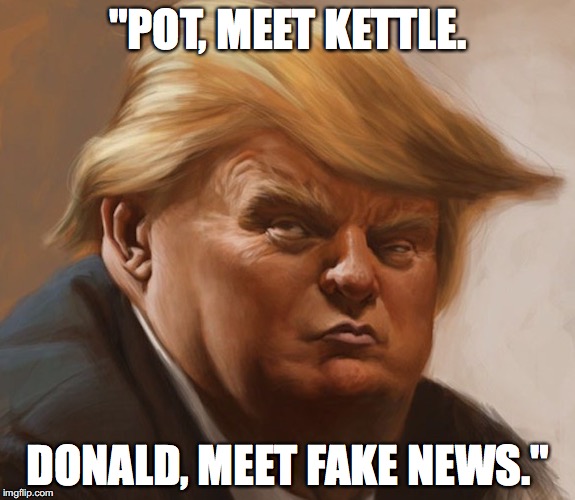Donald Trump | "POT, MEET KETTLE. DONALD, MEET FAKE NEWS." | image tagged in donald trump,fake news,cnn fake news,fox news,msnbc,cnn | made w/ Imgflip meme maker