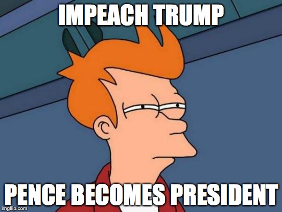 Futurama Fry | IMPEACH TRUMP; PENCE BECOMES PRESIDENT | image tagged in memes,futurama fry | made w/ Imgflip meme maker