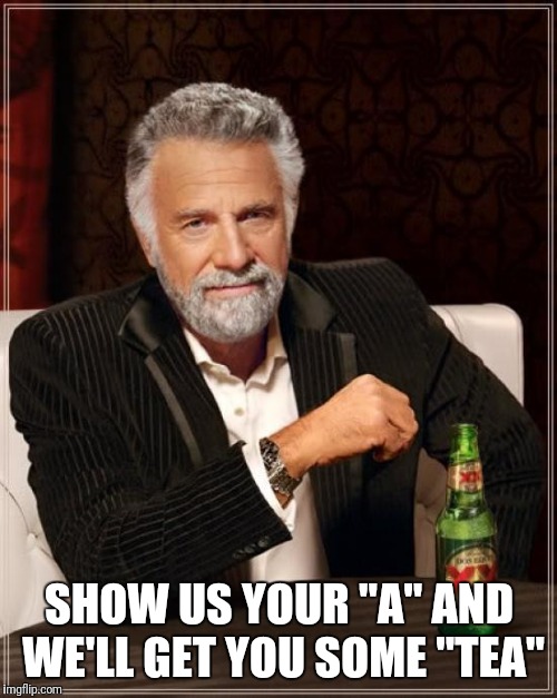 The Most Interesting Man In The World Meme | SHOW US YOUR "A" AND WE'LL GET YOU SOME "TEA" | image tagged in memes,the most interesting man in the world | made w/ Imgflip meme maker