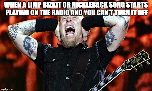 James Hetfield | WHEN A LIMP BIZKIT OR NICKLEBACK SONG STARTS PLAYING ON THE RADIO AND YOU CAN'T TURN IT OFF | image tagged in metallica,james hetfield,memes,nickleback,radio,bands | made w/ Imgflip meme maker