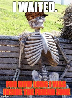 Waiting Skeleton | I WAITED. FOR HOW LONG I WAS INSIDE THE FRIEND ZONE | image tagged in memes,waiting skeleton,scumbag,friendzone | made w/ Imgflip meme maker