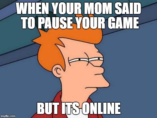 Futurama Fry Meme | WHEN YOUR MOM SAID TO PAUSE YOUR GAME; BUT ITS ONLINE | image tagged in memes,futurama fry | made w/ Imgflip meme maker