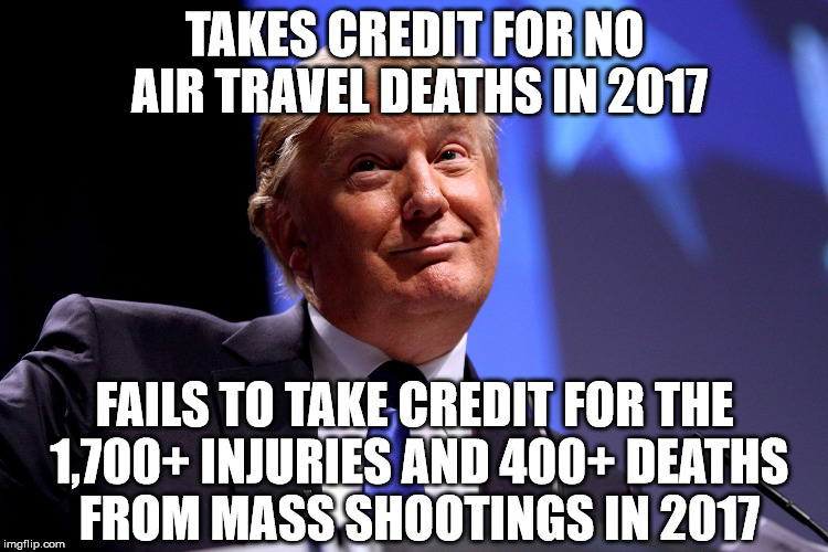 Donald Trump No2 | TAKES CREDIT FOR NO AIR TRAVEL DEATHS IN 2017; FAILS TO TAKE CREDIT FOR THE 1,700+ INJURIES AND 400+ DEATHS FROM MASS SHOOTINGS IN 2017 | image tagged in donald trump no2 | made w/ Imgflip meme maker