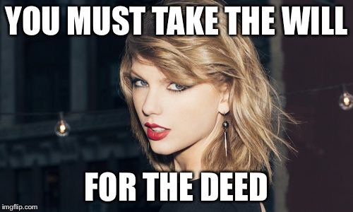 Taylor Swift | YOU MUST TAKE THE WILL; FOR THE DEED | image tagged in taylor swift | made w/ Imgflip meme maker