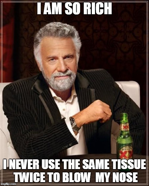 The Most Interesting Man In The World Meme | I AM SO RICH; I NEVER USE THE SAME TISSUE TWICE TO BLOW  MY NOSE | image tagged in memes,the most interesting man in the world | made w/ Imgflip meme maker