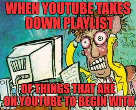 I'm sick of Censorship, Everywhere | WHEN YOUTUBE TAKES DOWN PLAYLIST; OF THINGS THAT ARE ON YOUTUBE TO BEGIN WITH | image tagged in frustration | made w/ Imgflip meme maker