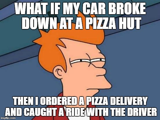 Futurama Fry | WHAT IF MY CAR BROKE DOWN AT A PIZZA HUT; THEN I ORDERED A PIZZA DELIVERY AND CAUGHT A RIDE WITH THE DRIVER | image tagged in memes,futurama fry | made w/ Imgflip meme maker