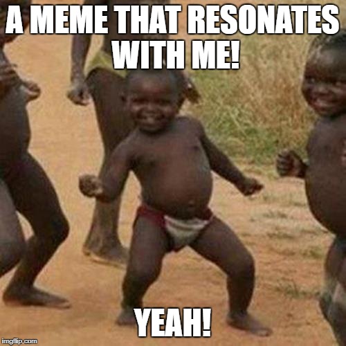 Third World Success Kid Meme | A MEME THAT RESONATES WITH ME! YEAH! | image tagged in memes,third world success kid | made w/ Imgflip meme maker