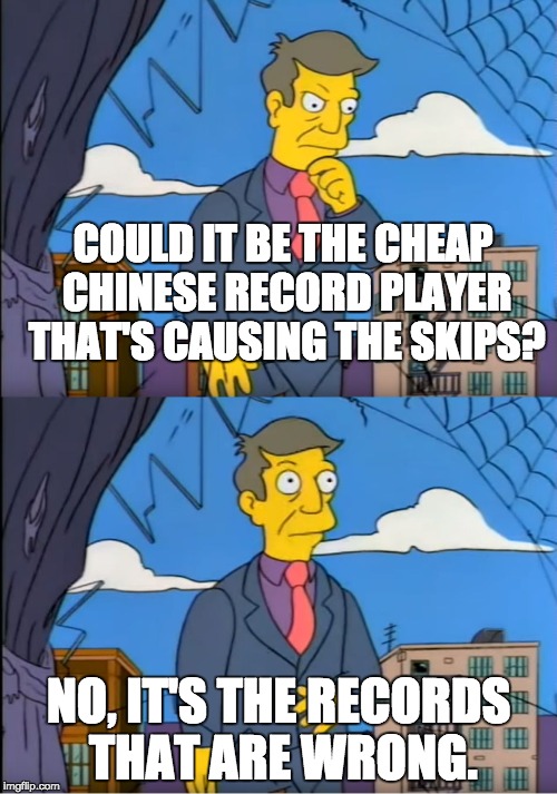 Skinner Out Of Touch | COULD IT BE THE CHEAP CHINESE RECORD PLAYER THAT'S CAUSING THE SKIPS? NO, IT'S THE RECORDS THAT ARE WRONG. | image tagged in skinner out of touch | made w/ Imgflip meme maker