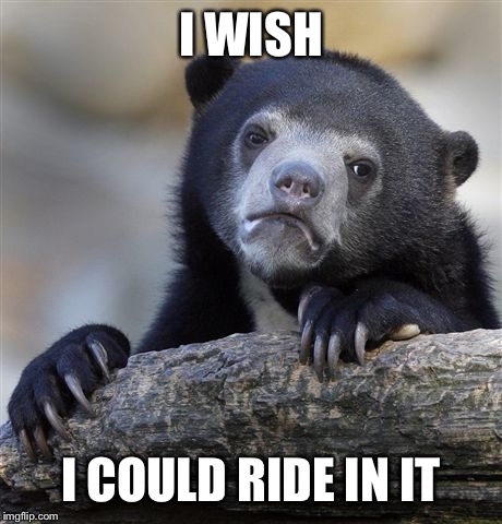Confession Bear Meme | I WISH I COULD RIDE IN IT | image tagged in memes,confession bear | made w/ Imgflip meme maker