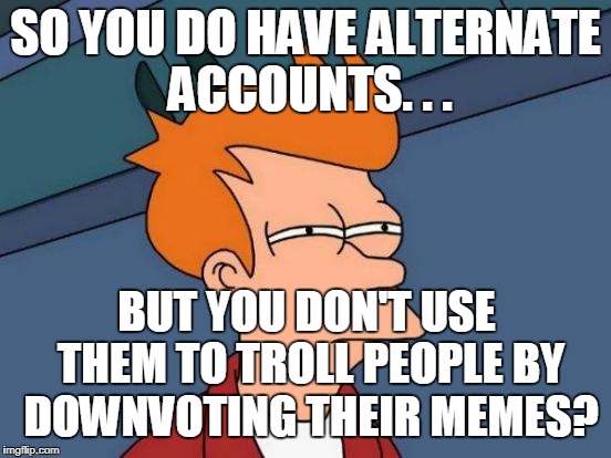 Futurama Fry Meme | SO YOU DO HAVE ALTERNATE ACCOUNTS. . . BUT YOU DON'T USE THEM TO TROLL PEOPLE BY DOWNVOTING THEIR MEMES? | image tagged in memes,futurama fry | made w/ Imgflip meme maker