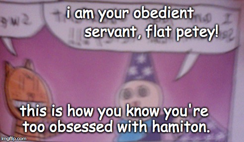 petey the cat | i am your obedient; servant, flat petey! this is how you know you're too obsessed with hamiton. | image tagged in hamilton,petey the cat,dog man,wizard,your obedient servant | made w/ Imgflip meme maker