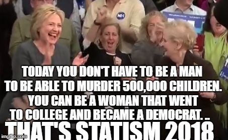 madeleine albright and hillary clinton | TODAY YOU DON'T HAVE TO BE A MAN TO BE ABLE TO MURDER 500,000 CHILDREN. YOU CAN BE A WOMAN THAT WENT TO COLLEGE AND BECAME A DEMOCRAT. .. THAT'S STATISM 2018 | image tagged in madeleine albright and hillary clinton | made w/ Imgflip meme maker