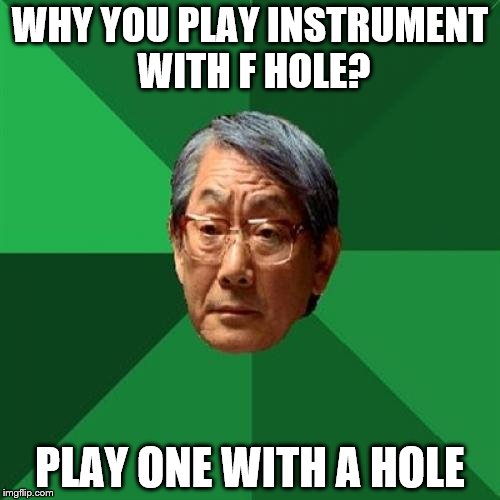 High Expectations Asian Father | WHY YOU PLAY INSTRUMENT WITH F HOLE? PLAY ONE WITH A HOLE | image tagged in memes,high expectations asian father | made w/ Imgflip meme maker