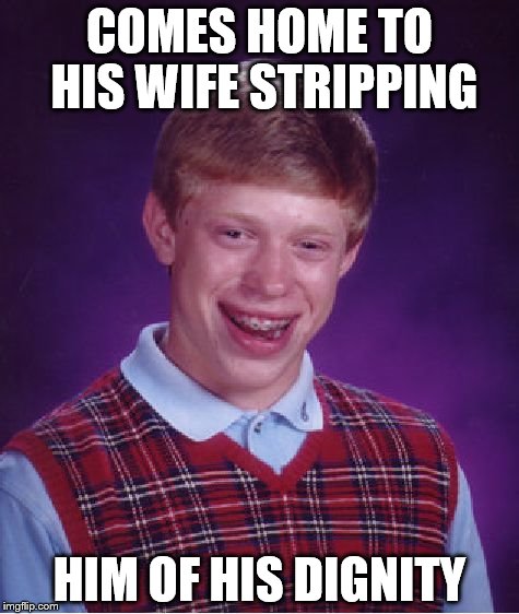 Bad Luck Brian Meme | COMES HOME TO HIS WIFE STRIPPING; HIM OF HIS DIGNITY | image tagged in memes,bad luck brian | made w/ Imgflip meme maker