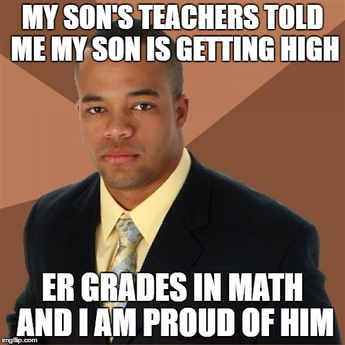 Successful Black Man |  MY SON'S TEACHERS TOLD ME MY SON IS GETTING HIGH; ER GRADES IN MATH AND I AM PROUD OF HIM | image tagged in memes,successful black man | made w/ Imgflip meme maker