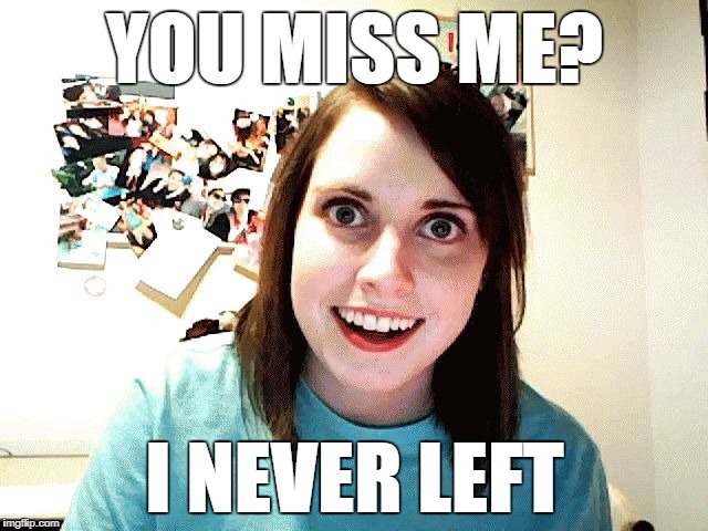Creepy Girl | YOU MISS ME? I NEVER LEFT | image tagged in funny,dating,meme,overly attached girlfriend,overly attached | made w/ Imgflip meme maker